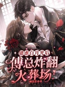 錯虐白月光後，傅總炸翻火葬場